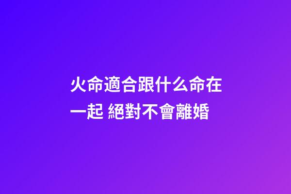 火命適合跟什么命在一起 絕對不會離婚